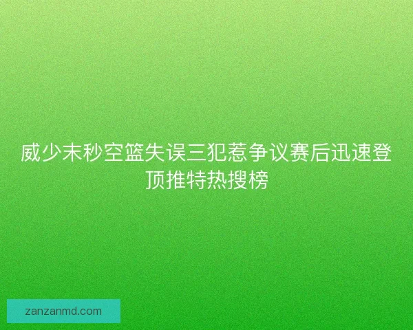 威少末秒空篮失误三犯惹争议赛后迅速登顶推特热搜榜