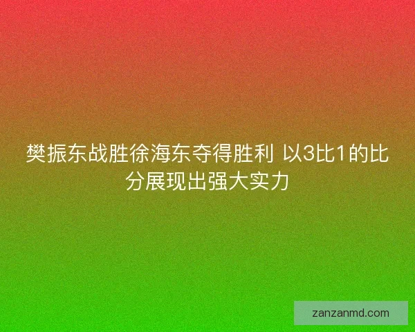 樊振东战胜徐海东夺得胜利 以3比1的比分展现出强大实力