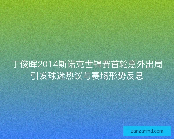 丁俊晖2014斯诺克世锦赛首轮意外出局引发球迷热议与赛场形势反思