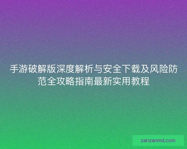 手游破解版深度解析与安全下载及风险防范全攻略指南最新实用教程
