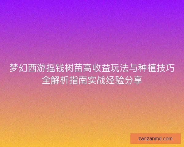 梦幻西游摇钱树苗高收益玩法与种植技巧全解析指南实战经验分享