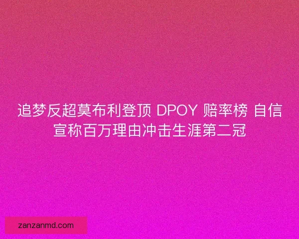 追梦反超莫布利登顶 DPOY 赔率榜 自信宣称百万理由冲击生涯第二冠