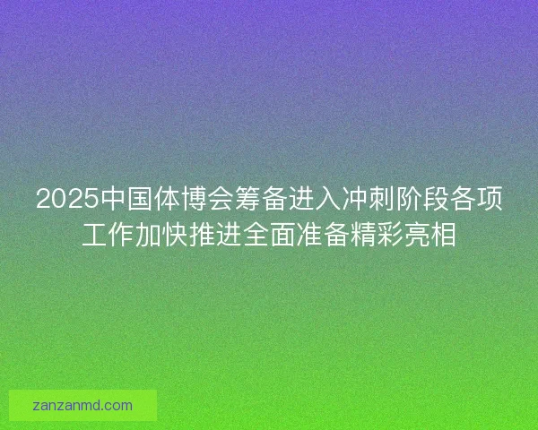 2025中国体博会筹备进入冲刺阶段各项工作加快推进全面准备精彩亮相