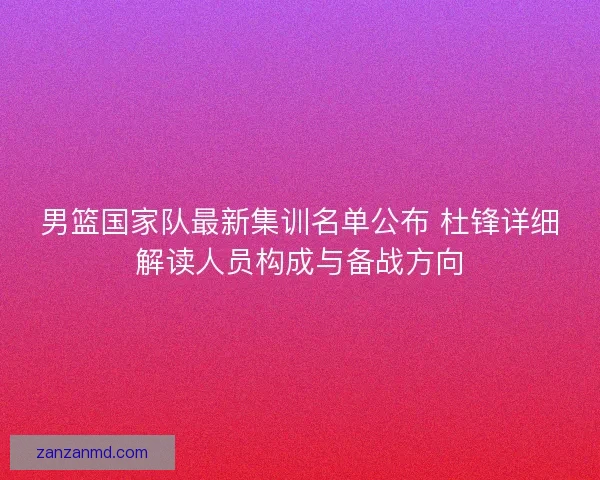 男篮国家队最新集训名单公布 杜锋详细解读人员构成与备战方向