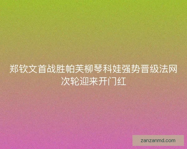 郑钦文首战胜帕芙柳琴科娃强势晋级法网次轮迎来开门红