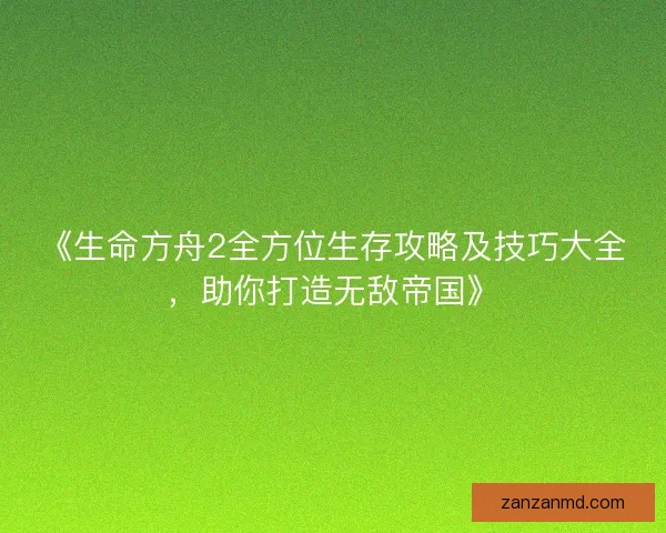 《生命方舟2全方位生存攻略及技巧大全，助你打造无敌帝国》