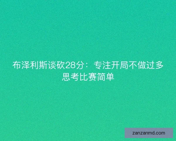 布泽利斯谈砍28分:专注开局不做过多思考比赛简单 布泽利斯谈砍28分:专注开局不做过多思考比赛简单