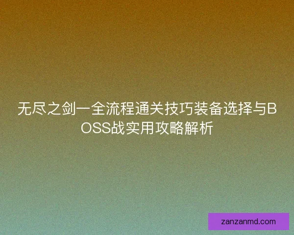 无尽之剑一全流程通关技巧装备选择与BOSS战实用攻略解析