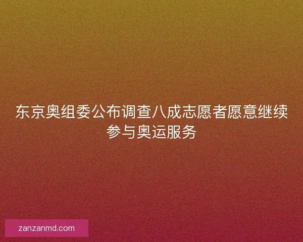 东京奥组委公布调查八成志愿者愿意继续参与奥运服务