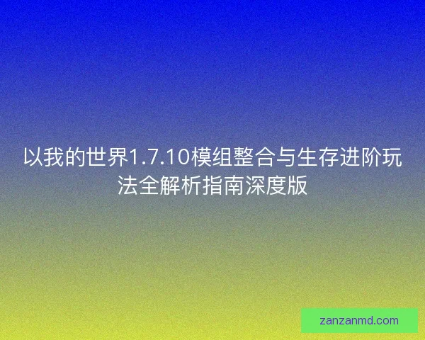 以我的世界1.7.10模组整合与生存进阶玩法全解析指南深度版