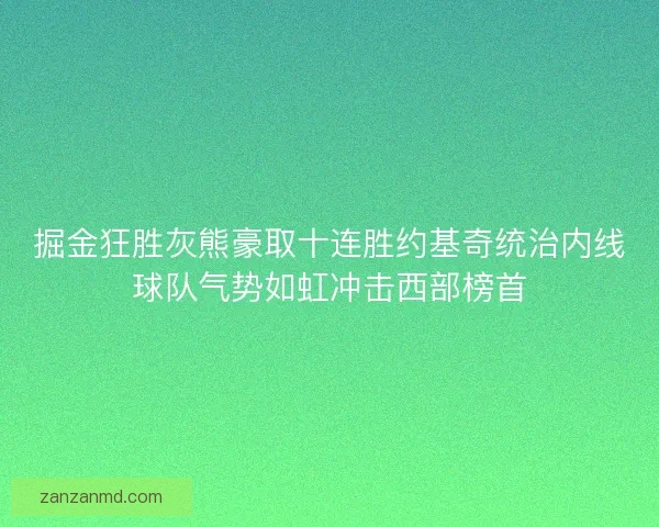 掘金狂胜灰熊豪取十连胜约基奇统治内线球队气势如虹冲击西部榜首 掘金狂胜灰熊豪取十连胜约基奇统治内线球队气势如虹冲击西部榜首