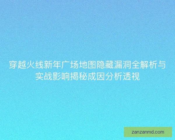 穿越火线新年广场地图隐藏漏洞全解析与实战影响揭秘成因分析透视 穿越火线新年广场地图隐藏漏洞全解析与实战影响揭秘成因分析透视
