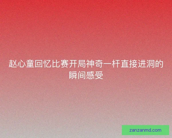 赵心童回忆比赛开局神奇一杆直接进洞的瞬间感受