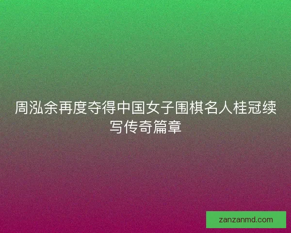 周泓余再度夺得中国女子围棋名人桂冠续写传奇篇章