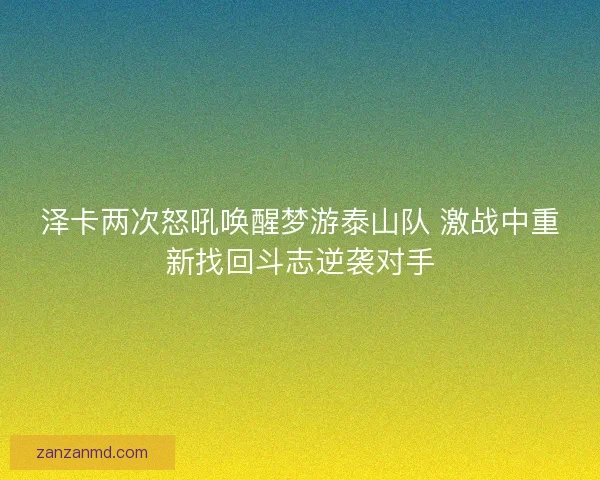泽卡两次怒吼唤醒梦游泰山队 激战中重新找回斗志逆袭对手