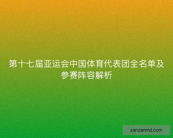 第十七届亚运会中国体育代表团全名单及参赛阵容解析