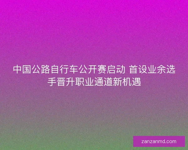 中国公路自行车公开赛启动 首设业余选手晋升职业通道新机遇