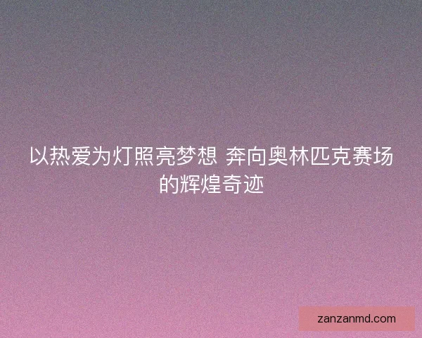 以热爱为灯照亮梦想 奔向奥林匹克赛场的辉煌奇迹