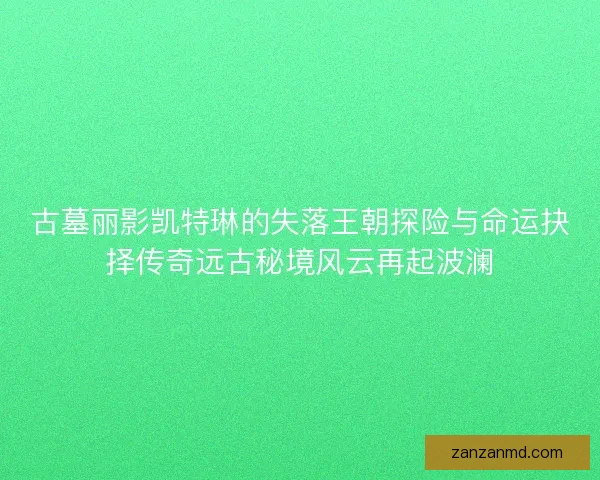 古墓丽影凯特琳的失落王朝探险与命运抉择传奇远古秘境风云再起波澜 古墓丽影凯特琳的失落王朝探险与命运抉择传奇远古秘境风云再起波澜