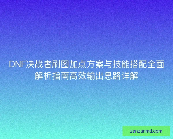 DNF决战者刷图加点方案与技能搭配全面解析指南高效输出思路详解