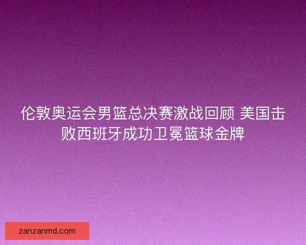 伦敦奥运会男篮总决赛激战回顾 美国击败西班牙成功卫冕篮球金牌