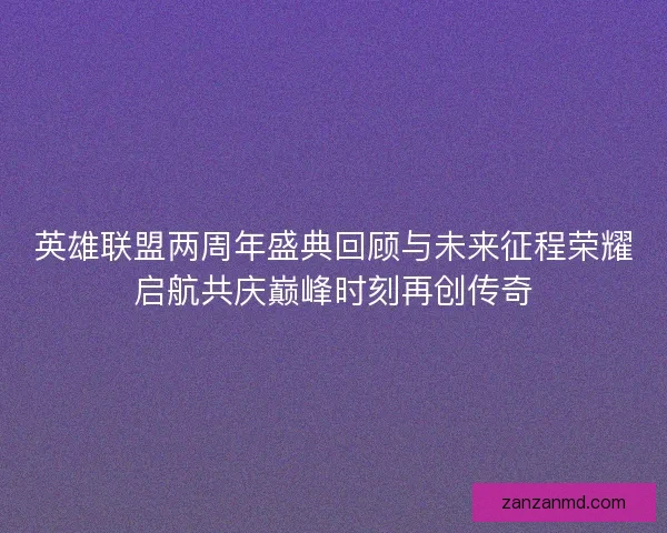 英雄联盟两周年盛典回顾与未来征程荣耀启航共庆巅峰时刻再创传奇 英雄联盟两周年盛典回顾与未来征程荣耀启航共庆巅峰时刻再创传奇