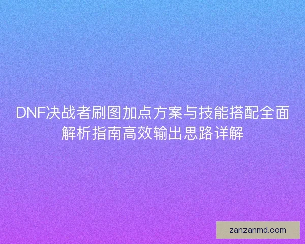 DNF决战者刷图加点方案与技能搭配全面解析指南高效输出思路详解