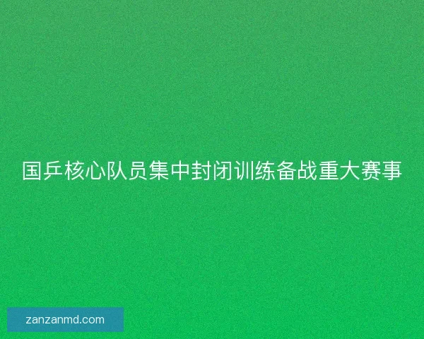 国乒核心队员集中封闭训练备战重大赛事 国乒核心队员集中封闭训练备战重大赛事