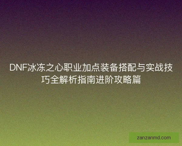 DNF冰冻之心职业加点装备搭配与实战技巧全解析指南进阶攻略篇