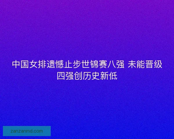 中国女排遗憾止步世锦赛八强 未能晋级四强创历史新低