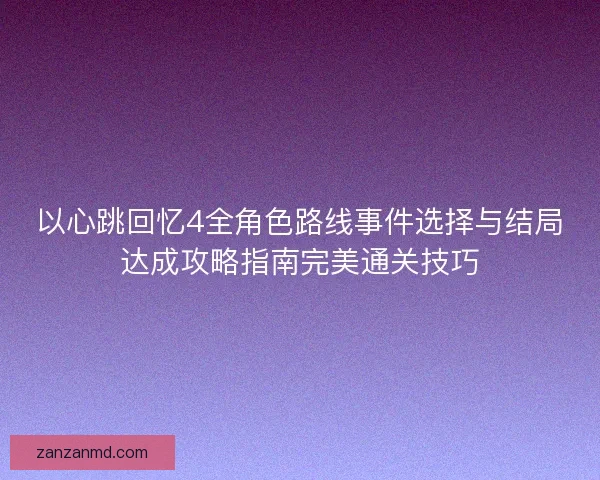 以心跳回忆4全角色路线事件选择与结局达成攻略指南完美通关技巧