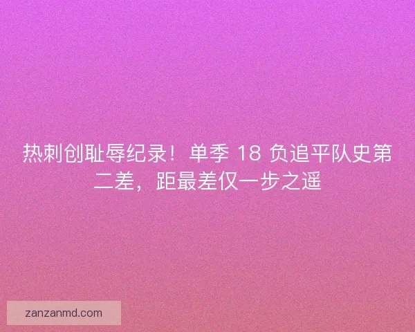 热刺创耻辱纪录！单季 18 负追平队史第二差，距最差仅一步之遥