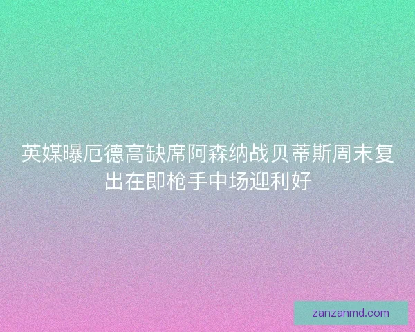 英媒曝厄德高缺席阿森纳战贝蒂斯周末复出在即枪手中场迎利好 英媒曝厄德高缺席阿森纳战贝蒂斯周末复出在即枪手中场迎利好