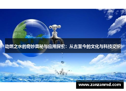 动燃之水的奇妙奥秘与应用探索：从古至今的文化与科技交织